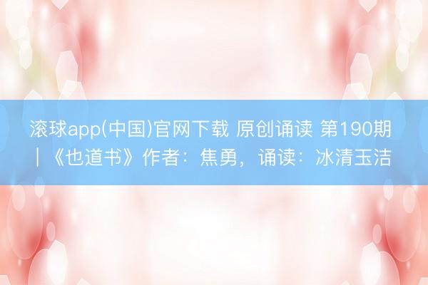 滚球app(中国)官网下载 原创诵读 第190期 | 《也道书》作者：焦勇，诵读：冰清玉洁