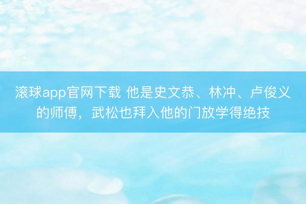 滚球app官网下载 他是史文恭、林冲、卢俊义的师傅，武松也拜入他的门放学得绝技