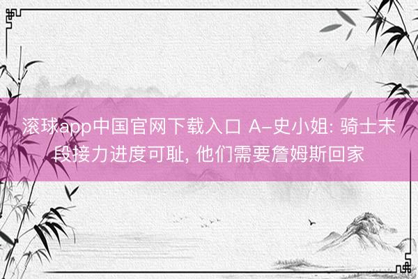 滚球app中国官网下载入口 A-史小姐: 骑士末段接力进度可耻， 他们需要詹姆斯回家
