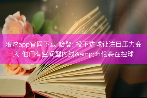 滚球app官网下载 哈登: 投不进球让注目压力变大 他们有空间型内线&布伦森在控球