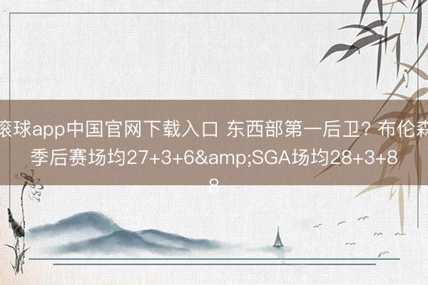 滚球app中国官网下载入口 东西部第一后卫? 布伦森季后赛场均27+3+6&SGA场均28+3+8