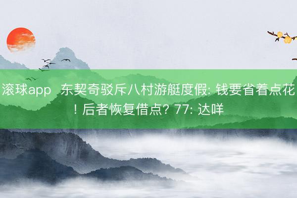 滚球app  东契奇驳斥八村游艇度假: 钱要省着点花! 后者恢复借点? 77: 达咩