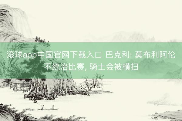 滚球app中国官网下载入口 巴克利: 莫布利阿伦不统治比赛， 骑士会被横扫