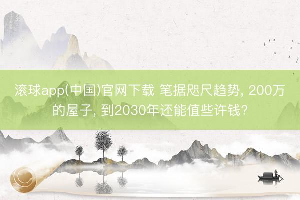 滚球app(中国)官网下载 笔据咫尺趋势， 200万的屋子， 到2030年还能值些许钱?