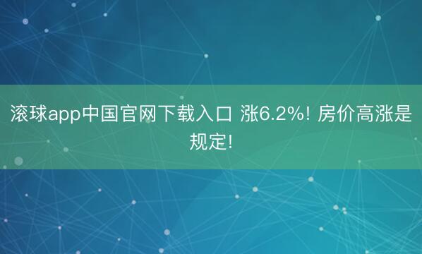 滚球app中国官网下载入口 涨6.2%! 房价高涨是规定!