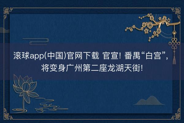 滚球app(中国)官网下载 官宣! 番禺“白宫”, 将变身广州第二座龙湖天街!