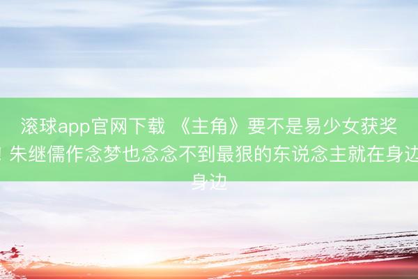 滚球app官网下载 《主角》要不是易少女获奖! 朱继儒作念梦也念念不到最狠的东说念主就在身边