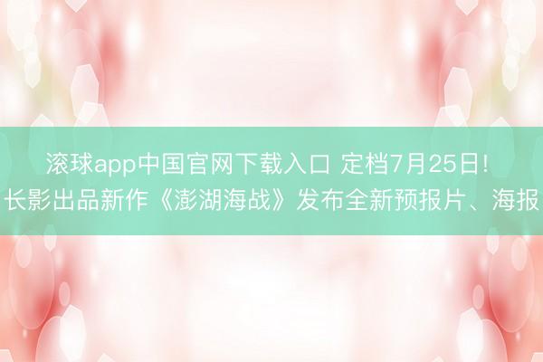 滚球app中国官网下载入口 定档7月25日! 长影出品新作《澎湖海战》发布全新预报片、海报