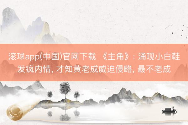 滚球app(中国)官网下载 《主角》: 涌现小白鞋发疯内情, 才知黄老成威迫侵略, 最不老成