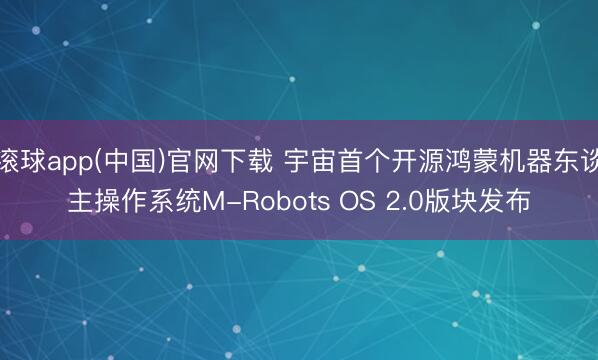 滚球app(中国)官网下载 宇宙首个开源鸿蒙机器东谈主操作系统M-Robots OS 2.0版块发布