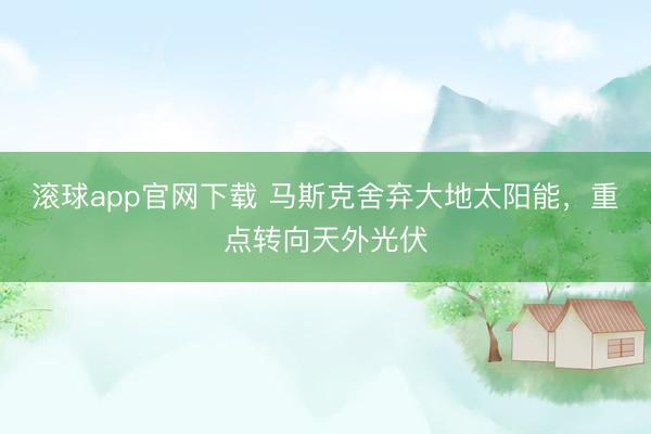 滚球app官网下载 马斯克舍弃大地太阳能，重点转向天外光伏