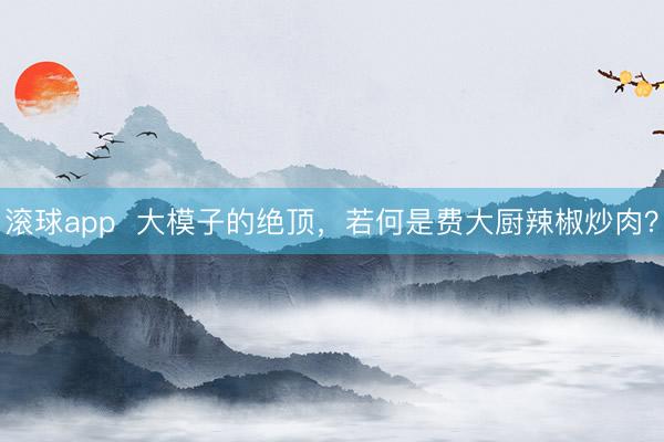 滚球app  大模子的绝顶，若何是费大厨辣椒炒肉？