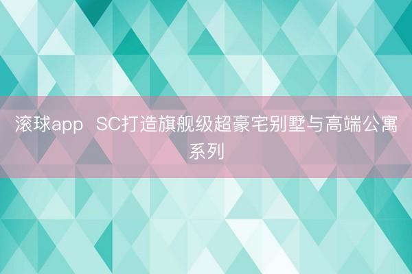 滚球app  SC打造旗舰级超豪宅别墅与高端公寓系列