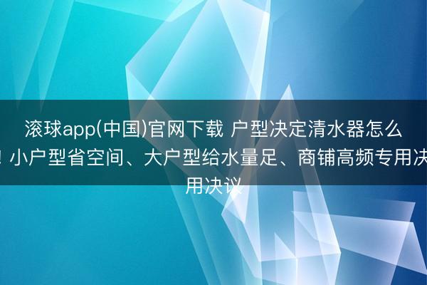 滚球app(中国)官网下载 户型决定清水器怎么装! 小户型省空间、大户型给水量足、商铺高频专用决议