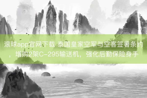 滚球app官网下载 泰国皇家空军与空客签署条约，增购2架C-295输送机，强化后勤保险身手