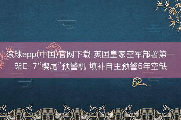 滚球app(中国)官网下载 英国皇家空军部署第一架E-7“楔尾”预警机 填补自主预警5年空缺