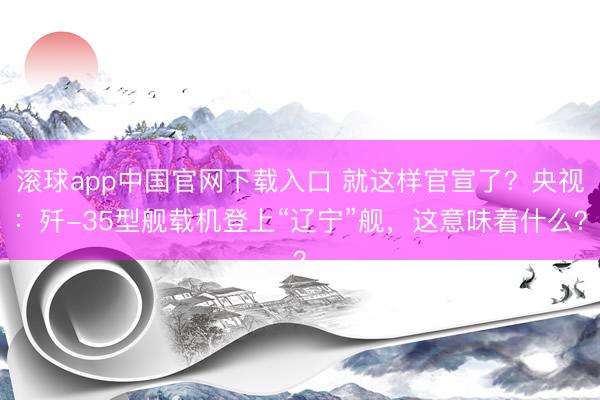滚球app中国官网下载入口 就这样官宣了？央视：歼-35型舰载机登上“辽宁”舰，这意味着什么？