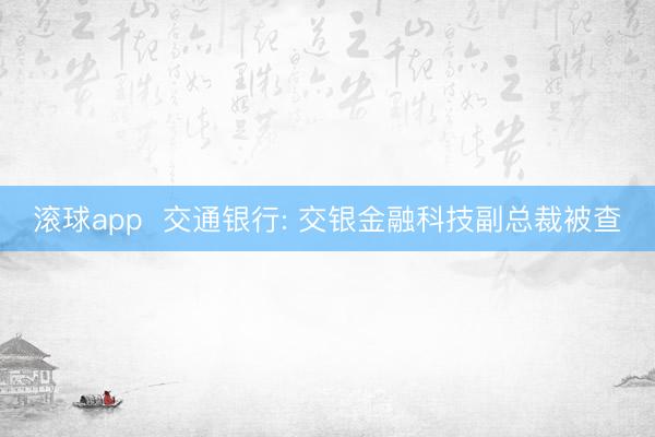 滚球app  交通银行: 交银金融科技副总裁被查