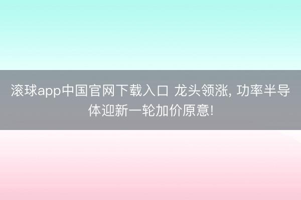 滚球app中国官网下载入口 龙头领涨， 功率半导体迎新一轮加价原意!