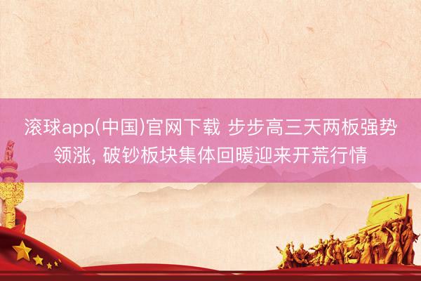 滚球app(中国)官网下载 步步高三天两板强势领涨, 破钞板块集体回暖迎来开荒行情