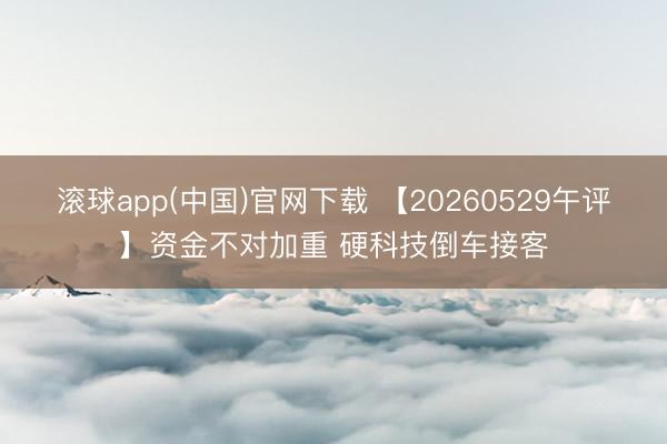 滚球app(中国)官网下载 【20260529午评】资金不对加重 硬科技倒车接客