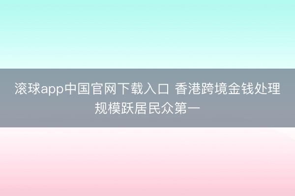 滚球app中国官网下载入口 香港跨境金钱处理规模跃居民众第一