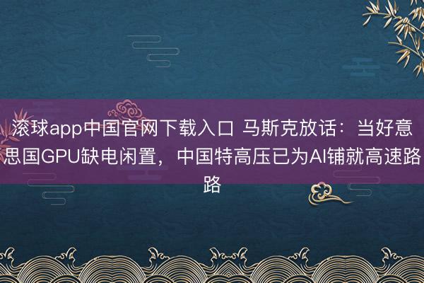 滚球app中国官网下载入口 马斯克放话：当好意思国GPU缺电闲置，中国特高压已为AI铺就高速路