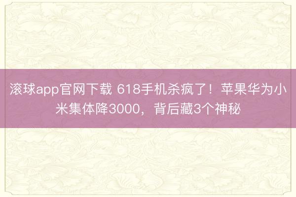 滚球app官网下载 618手机杀疯了！苹果华为小米集体降3000，背后藏3个神秘