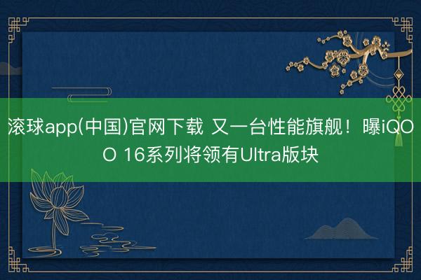 滚球app(中国)官网下载 又一台性能旗舰！曝iQOO 16系列将领有Ultra版块