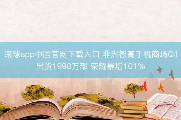 滚球app中国官网下载入口 非洲智高手机商场Q1出货1990万部 荣耀暴增101%