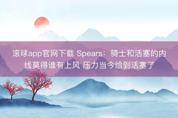 滚球app官网下载 Spears：骑士和活塞的内线莫得谁有上风 压力当今给到活塞了