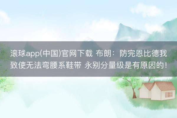 滚球app(中国)官网下载 布朗:防完恩比德我致使无法弯腰系鞋带 永别分量级是有原因的!