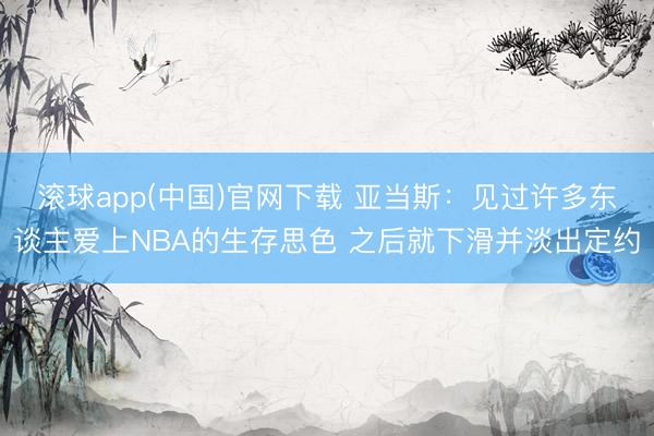 滚球app(中国)官网下载 亚当斯：见过许多东谈主爱上NBA的生存思色 之后就下滑并淡出定约