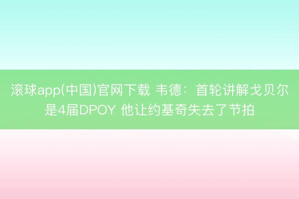 滚球app(中国)官网下载 韦德：首轮讲解戈贝尔是4届DPOY 他让约基奇失去了节拍