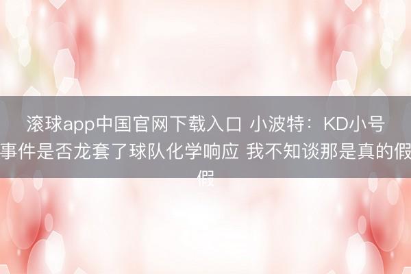 滚球app中国官网下载入口 小波特：KD小号事件是否龙套了球队化学响应 我不知谈那是真的假