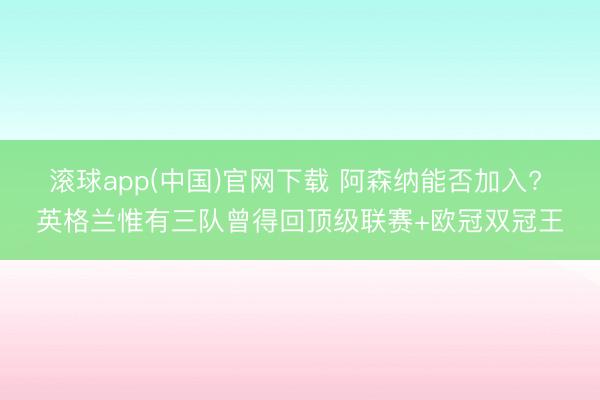滚球app(中国)官网下载 阿森纳能否加入? 英格兰惟有三队曾得回顶级联赛+欧冠双冠王