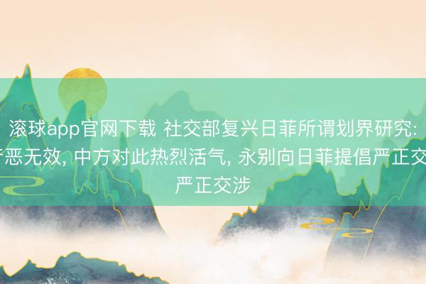 滚球app官网下载 社交部复兴日菲所谓划界研究: 行恶无效， 中方对此热烈活气， 永别向日菲提倡严正交涉