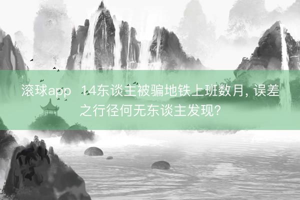 滚球app  14东谈主被骗地铁上班数月， 误差之行径何无东谈主发现?