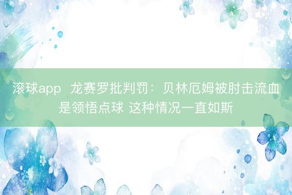 滚球app  龙赛罗批判罚：贝林厄姆被肘击流血是领悟点球 这种情况一直如斯