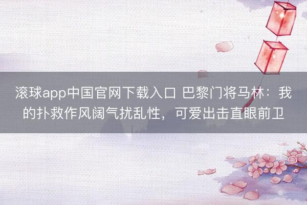 滚球app中国官网下载入口 巴黎门将马林：我的扑救作风阔气扰乱性，可爱出击直眼前卫