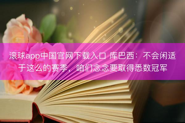 滚球app中国官网下载入口 库巴西：不会闲适于这么的赛季，咱们念念要取得悉数冠军