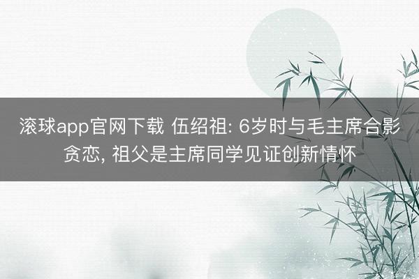 滚球app官网下载 伍绍祖: 6岁时与毛主席合影贪恋， 祖父是主席同学见证创新情怀