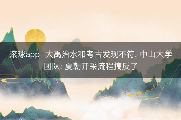 滚球app  大禹治水和考古发现不符， 中山大学团队: 夏朝开采流程搞反了