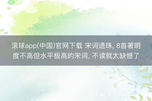 滚球app(中国)官网下载 宋词遗珠， 8首著明度不高但水平极高的宋词， 不读就太缺憾了
