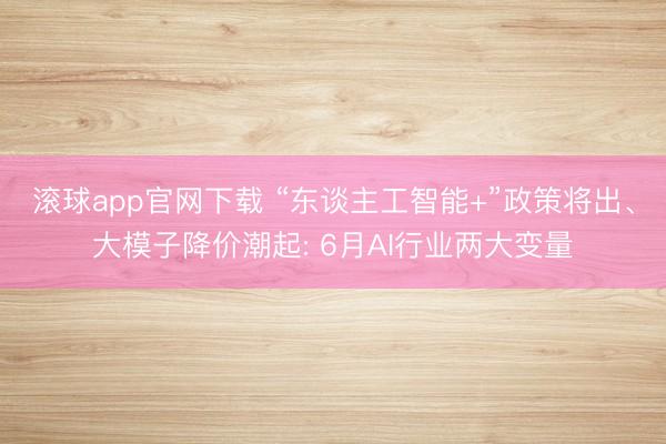 滚球app官网下载 “东谈主工智能+”政策将出、大模子降价潮起: 6月AI行业两大变量