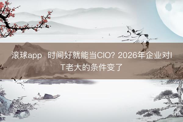 滚球app  时间好就能当CIO? 2026年企业对IT老大的条件变了