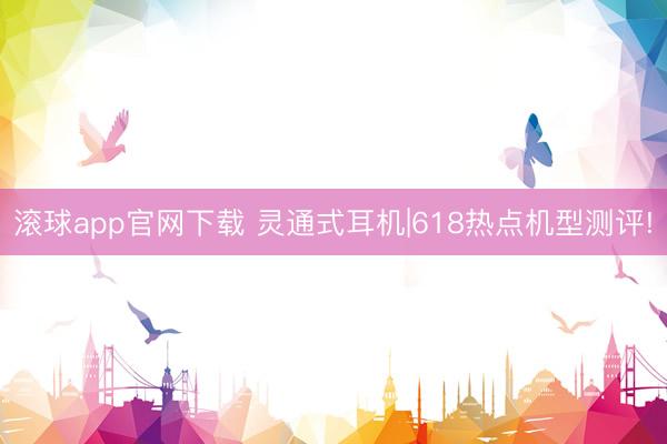 滚球app官网下载 灵通式耳机|618热点机型测评!