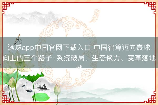 滚球app中国官网下载入口 中国智算迈向寰球向上的三个路子: 系统破局、生态聚力、变革落地