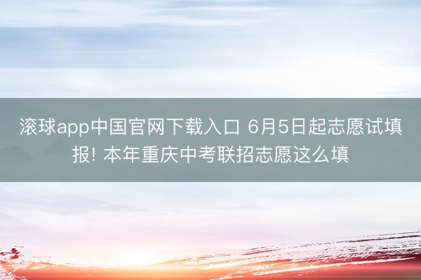 滚球app中国官网下载入口 6月5日起志愿试填报! 本年重庆中考联招志愿这么填