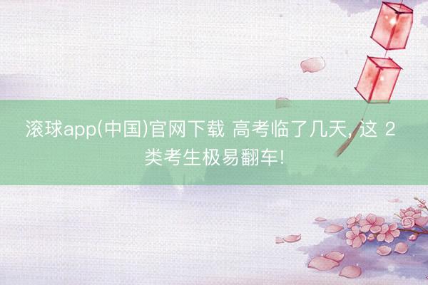 滚球app(中国)官网下载 高考临了几天， 这 2 类考生极易翻车!